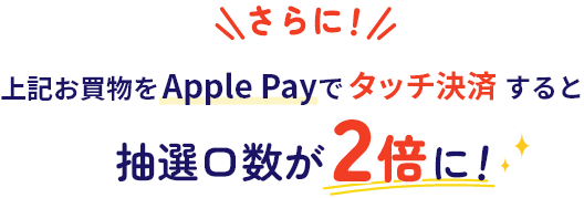 さらに！上記お買物をApple Payでタッチ決済すると抽選口数が2倍に！