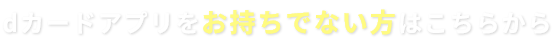 dカードアプリをお持ちでない方はこちらから