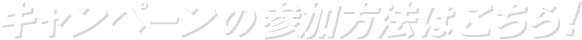 キャンペーンの応募方法はこちら！