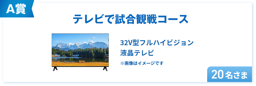 A賞 テレビで試合観戦コース 32V型フルハイビジョン液晶テレビ　20名さま