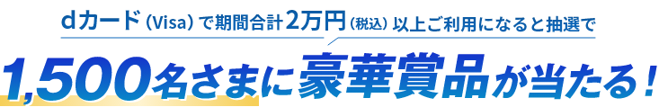 dカード（Visa）で期間合計2万円（税込）以上ご利用になると抽選で1,500名さまに豪華賞品が当たる！