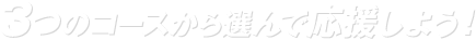 3つのコースから選んで応援しよう！