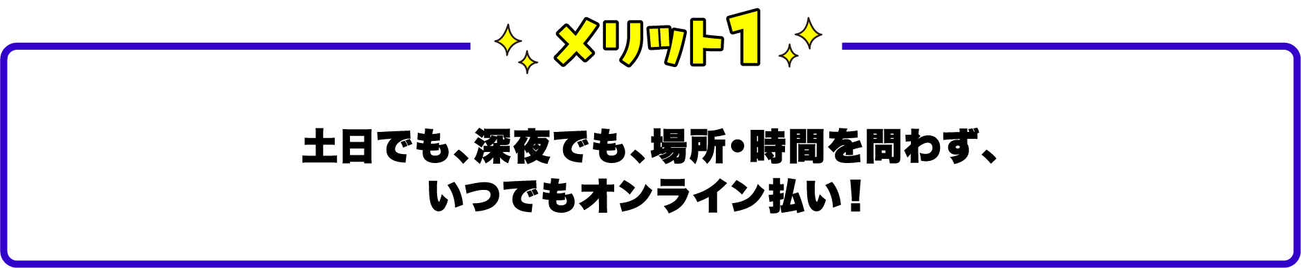 メリット1土日でも、深夜でも、場所・時間を問わず、いつでもオンライン払い！