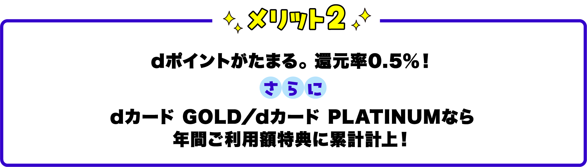 メリット2dポイントがたまる。 還元率0.5％！さらにdカード GOLD／dカード PLATINUMなら年間ご利用額特典に累計計上！