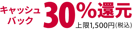 キャッシュバック 30%還元 上限1,500円(税込)