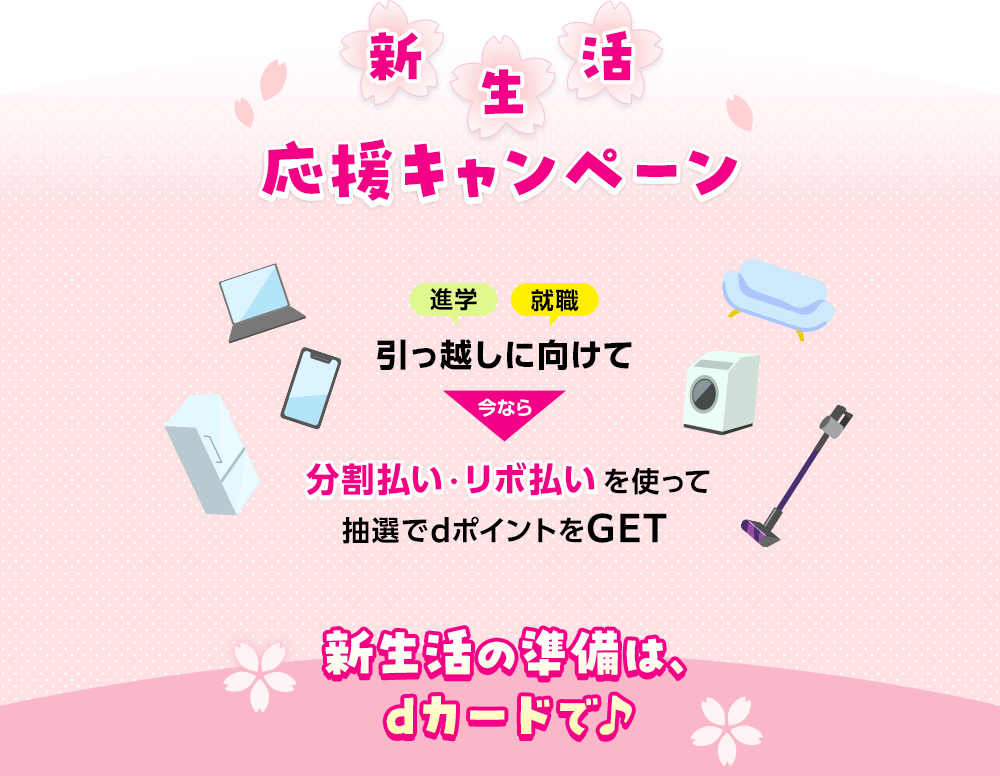 新生活応援キャンペーン進学就職引っ越しに向けて今なら分割払い・リボ払いを使って抽選でdポイントをGET 新生活の準備は、dカードで♪