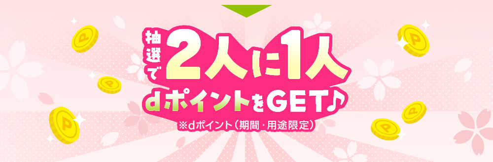 抽選で2人に1人dポイントをGET♪※dポイント（期間・用途限定）