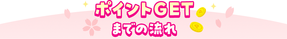 ポイントGETまでの流れ