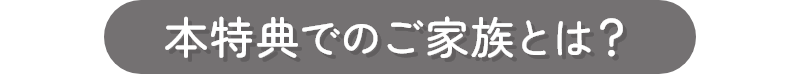本特典でのご家族とは？