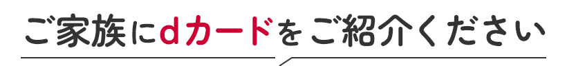 ご家族にdカードをご紹介ください