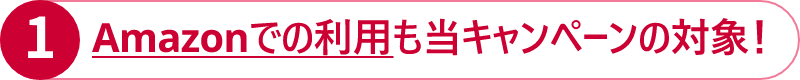 ① Amazonでの利用も当キャンペーンの対象!