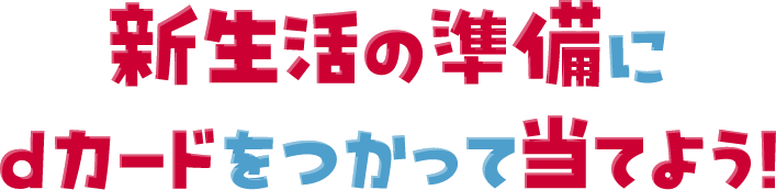 新生活の準備にdカードをつかって当てよう!