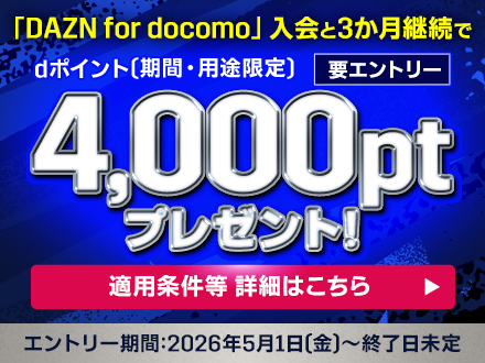 要エントリー 「DAZN for docomo」入会と3か月継続でdポイント（期間・用途限定） 4,000ptプレゼント! エントリー期間:2026年5月1日（金）～終了日未定 適用条件等 詳細はこちら