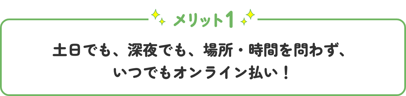 メリット1 土日でも、深夜でも、場所・時間を問わず、いつでもオンライン払い！