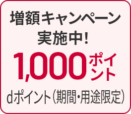 増額キャンペーン実施中！ 1,000ポイント dポイント（期間・用途限定）