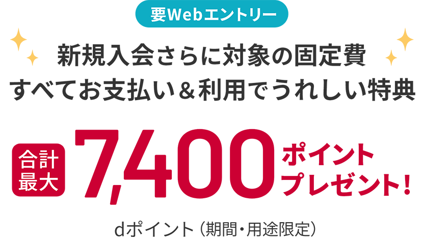要Webエントリー 新規入会さらに対象の固定費すべてお支払い＆利用でうれしい特典 合計最大 dポイント（期間・用途限定）7,400ポイントプレゼント！