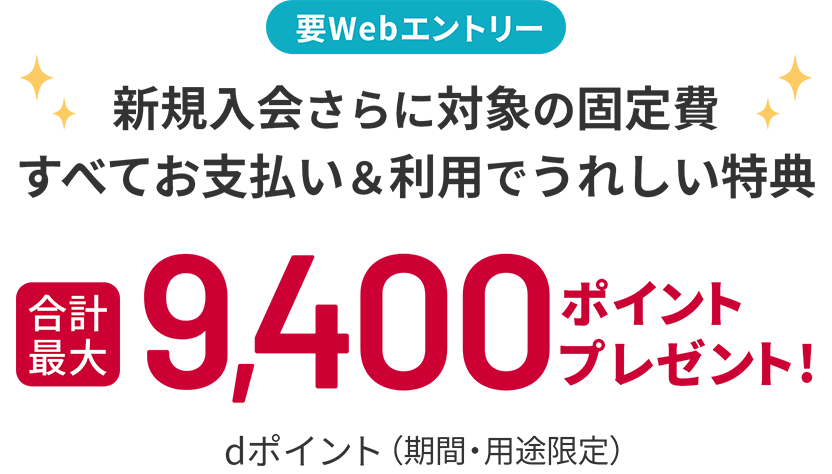 要Webエントリー 新規入会さらに対象の固定費すべてお支払い＆利用でうれしい特典 合計最大 dポイント（期間・用途限定）9,400ポイントプレゼント！