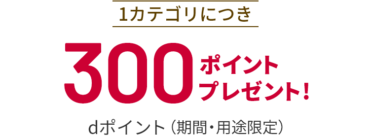 1カテゴリにつきdポイント（期間・用途限定）300ポイントプレゼント！