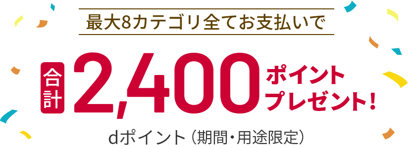 最大8カテゴリ全てお支払いで合計 dポイント（期間・用途限定）2,400ポイントプレゼント！
