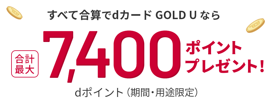 すべて合算でdカード GOLD U なら 合計最大 dポイント（期間・用途限定）7,400ポイントプレゼント！