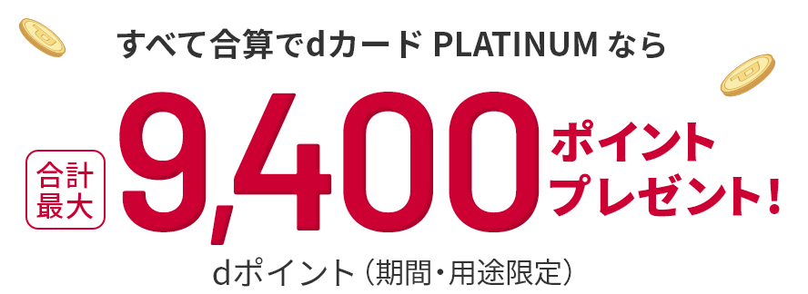 すべて合算でdカード PLATINUM なら 合計最大 dポイント（期間・用途限定）9,400ポイントプレゼント！