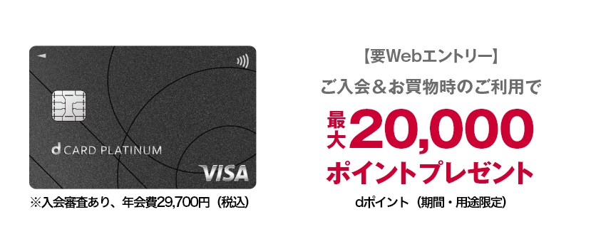 【要Webエントリー】ご入会＆お買物時のご利用で 最大20,000ポイントプレゼント dポイント（期間・用途限定）※入会審査あり、年会費29,700円（税込）