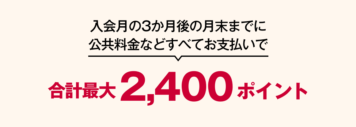 入会月の3か月後の月末までに公共料金などすべてお支払いで 合計最大2,400ポイント