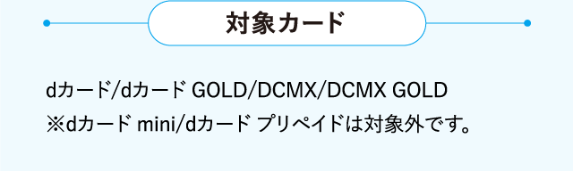 【対象カード】dカード/dカード GOLD/DCMX/DCMX GOLD　※dカード mini/dカード プリペイドは対象外です。