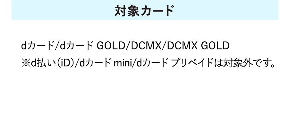 【対象カード】dカード/dカード GOLD/DCMX/DCMX GOLD　※d払い（iD）/dカード mini/dカード プリペイドは対象外です。