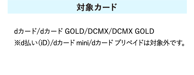 【対象カード】dカード/dカード GOLD/DCMX/DCMX GOLD　※d払い（iD）/dカード mini/dカード プリペイドは対象外です。