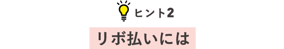 ヒント2 リボ払いには