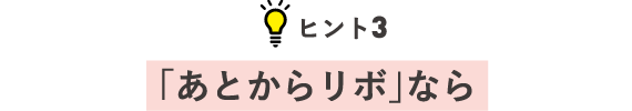 ヒント3 「あとからリボ」なら