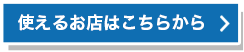 使えるお店はこちらから