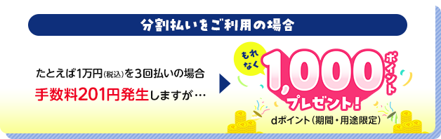 分割払いをご利用の場合 たとえば1万円（税込）を3回払いの場合手数料201円発生しますがもれなく1,000ポイントプレゼント！dポイント（期間・用途限定）