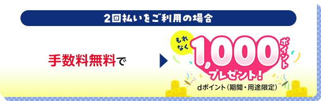 2回払いをご利用の場合手数料無料でもれなく1,000ポイントプレゼント！dポイント（期間・用途限定）