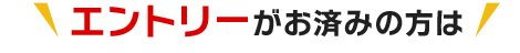 エントリーがお済みの方は