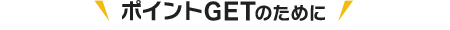 ポイントGETのために
