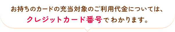 お持ちのカードの充当対象については、クレジットカード番号でわかります。