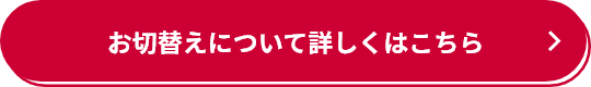 お切替えについて詳しくはこちら