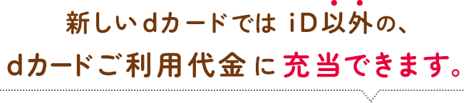 新しいdカードではiD以外の、dカードご利用代金に充当できます。