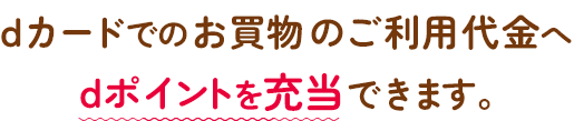 dカードでのお買い物のご利用代金へdポイントを充当できます。