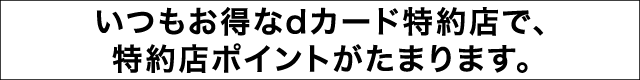 いつもお得なdカード特約店で、特約店ポイントがたまります。