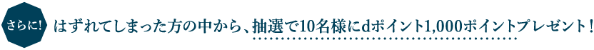 さらに！はずれてしまった方の中から、抽選で10名様にdポイント1,000ポイントプレゼント！