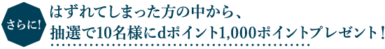 さらに！はずれてしまった方の中から、抽選で10名様にdポイント1,000ポイントプレゼント！