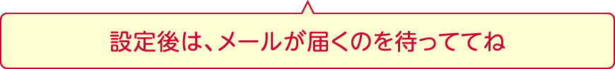 設定後は、メールが届くのを待っててね