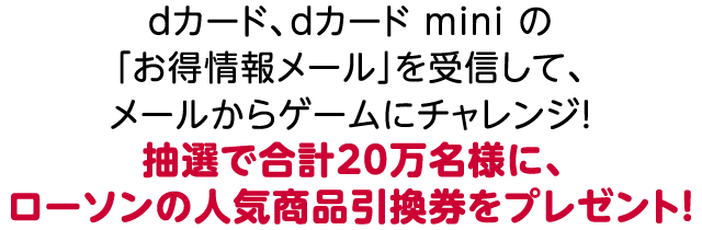 dカード、dカード mini の「お得情報メール」を受信して、メールからゲームにチャレンジ! 抽選で合計20万名様に、ローソンの人気商品引換券をプレゼント!