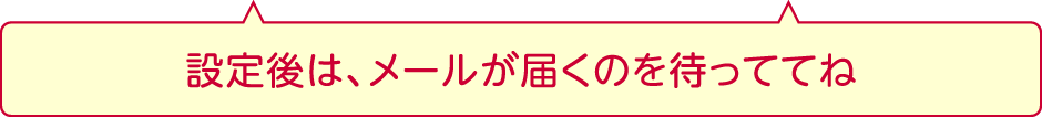 設定後は、メールが届くのを待っててね