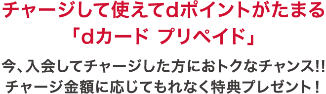 チャージして使えてdポイントがたまる「dカード プリペイド」 今、入会してチャージした方におトクなチャンス!!チャージ金額に応じてもれなく特典プレゼント!