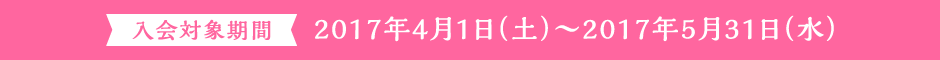 入会対象期間 2017年4月1日（土）～2017年5月31日（水）
