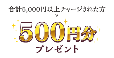 合計5,000円以上チャージされた方 500円分プレゼント